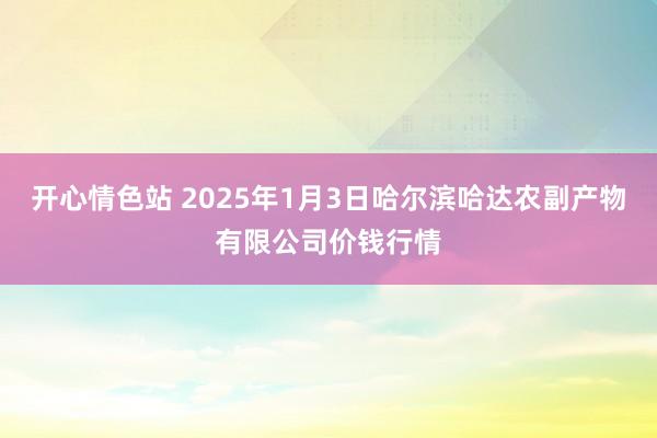 开心情色站 2025年1月3日哈尔滨哈达农副产物有限公司价钱行情