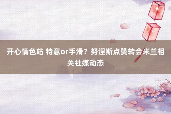 开心情色站 特意or手滑？努涅斯点赞转会米兰相关社媒动态