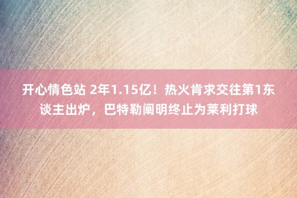 开心情色站 2年1.15亿！热火肯求交往第1东谈主出炉，巴特勒阐明终止为莱利打球