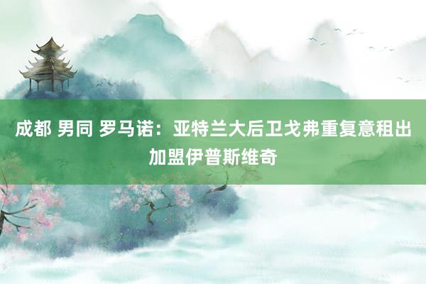 成都 男同 罗马诺：亚特兰大后卫戈弗重复意租出加盟伊普斯维奇