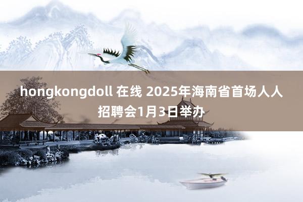 hongkongdoll 在线 2025年海南省首场人人招聘会1月3日举办