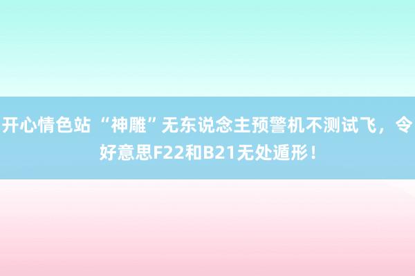 开心情色站 “神雕”无东说念主预警机不测试飞，令好意思F22和B21无处遁形！