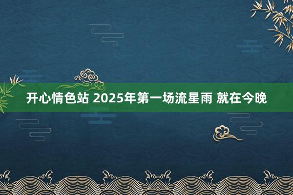 开心情色站 2025年第一场流星雨 就在今晚