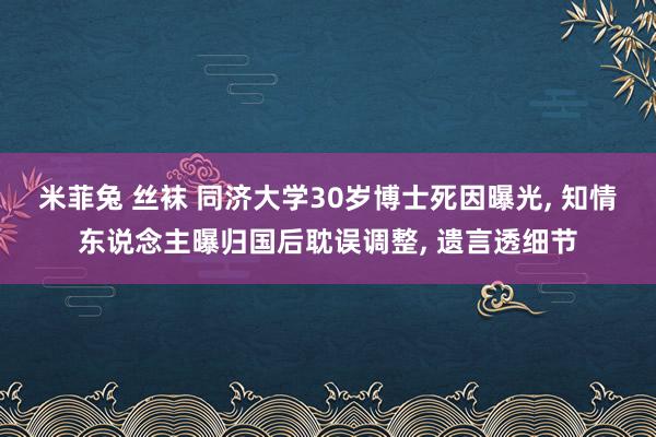 米菲兔 丝袜 同济大学30岁博士死因曝光， 知情东说念主曝归国后耽误调整， 遗言透细节