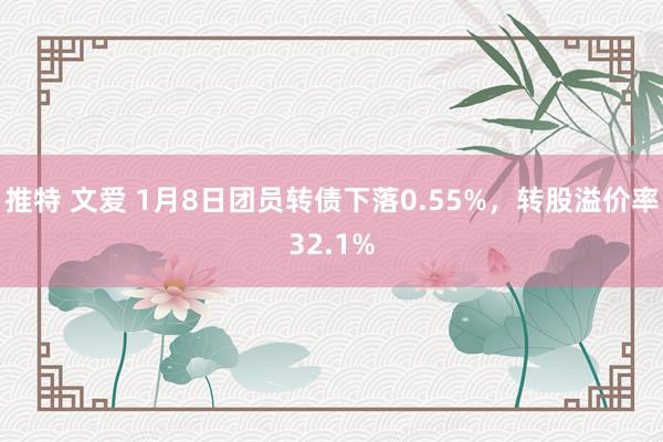 推特 文爱 1月8日团员转债下落0.55%，转股溢价率32.1%