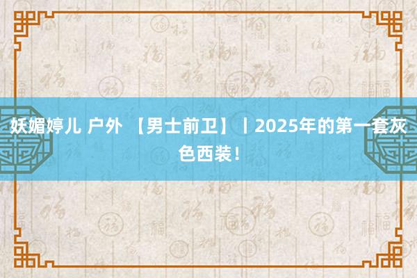 妖媚婷儿 户外 【男士前卫】丨2025年的第一套灰色西装！