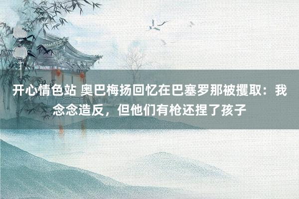 开心情色站 奥巴梅扬回忆在巴塞罗那被攫取：我念念造反，但他们有枪还捏了孩子