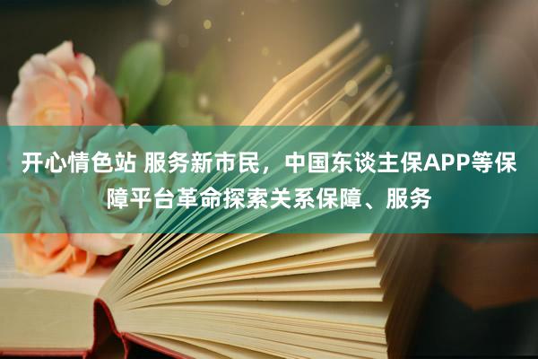 开心情色站 服务新市民，中国东谈主保APP等保障平台革命探索关系保障、服务