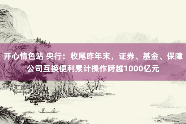 开心情色站 央行：收尾昨年末，证券、基金、保障公司互换便利累计操作跨越1000亿元